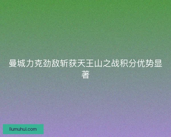 曼城力克劲敌斩获天王山之战积分优势显著