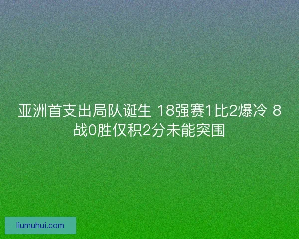 亚洲首支出局队诞生 18强赛1比2爆冷 8战0胜仅积2分未能突围