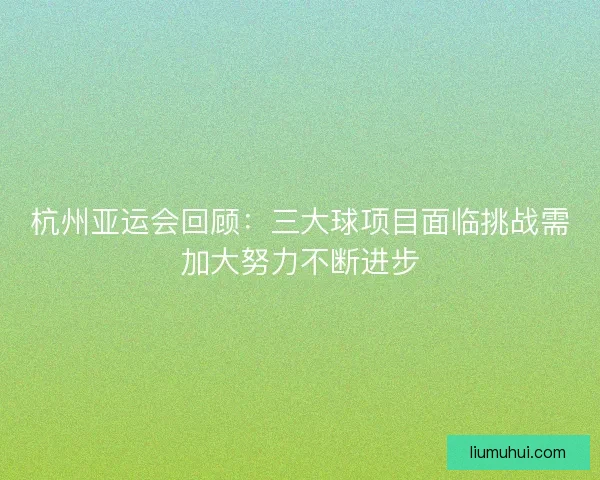 杭州亚运会回顾：三大球项目面临挑战需加大努力不断进步