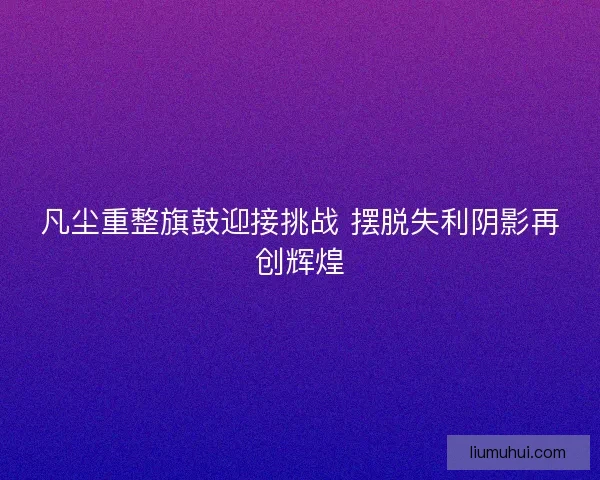 凡尘重整旗鼓迎接挑战 摆脱失利阴影再创辉煌