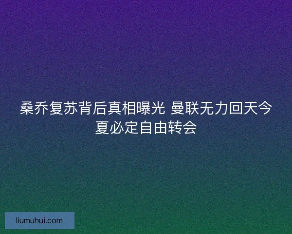 桑乔复苏背后真相曝光 曼联无力回天今夏必定自由转会