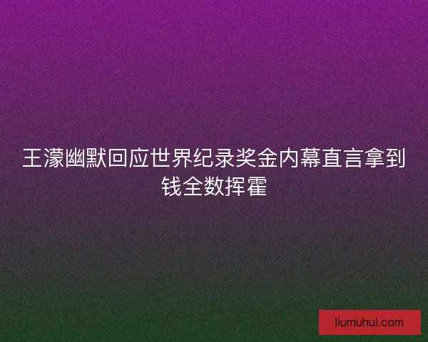王濛幽默回应世界纪录奖金内幕直言拿到钱全数挥霍