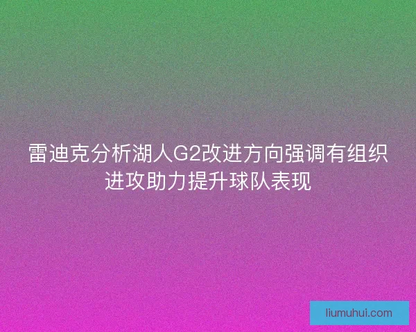 雷迪克分析湖人G2改进方向强调有组织进攻助力提升球队表现