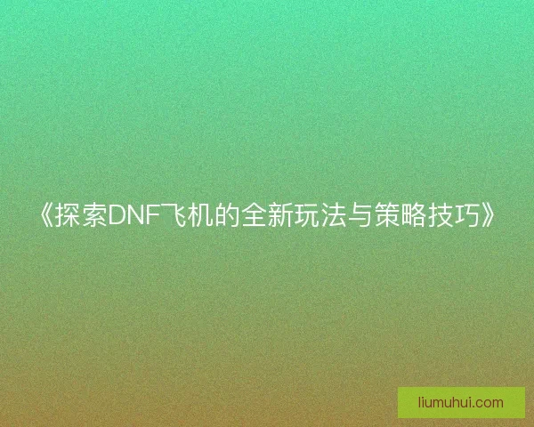 《探索DNF飞机的全新玩法与策略技巧》