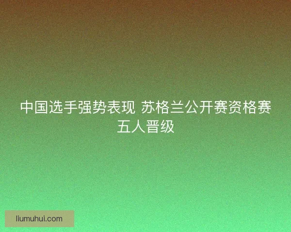 中国选手强势表现 苏格兰公开赛资格赛五人晋级