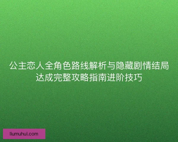 公主恋人全角色路线解析与隐藏剧情结局达成完整攻略指南进阶技巧