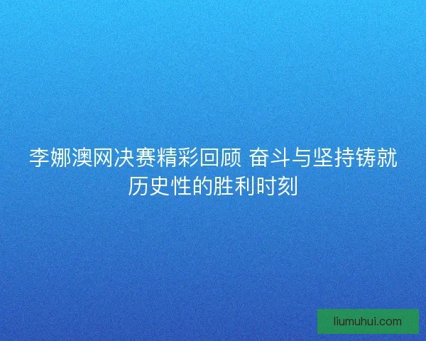 李娜澳网决赛精彩回顾 奋斗与坚持铸就历史性的胜利时刻