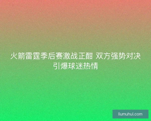 火箭雷霆季后赛激战正酣 双方强势对决引爆球迷热情