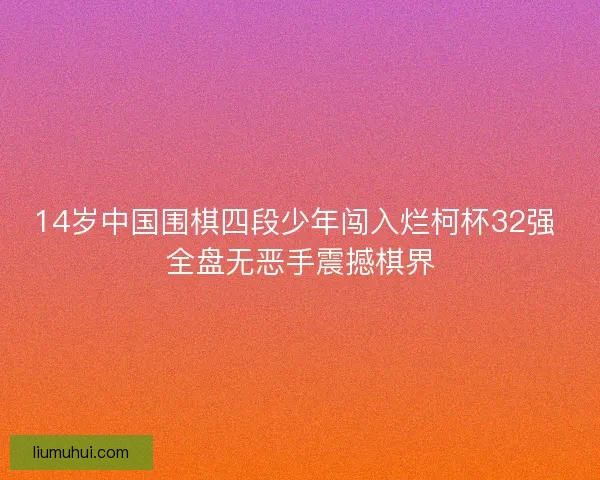 14岁中国围棋四段少年闯入烂柯杯32强 全盘无恶手震撼棋界