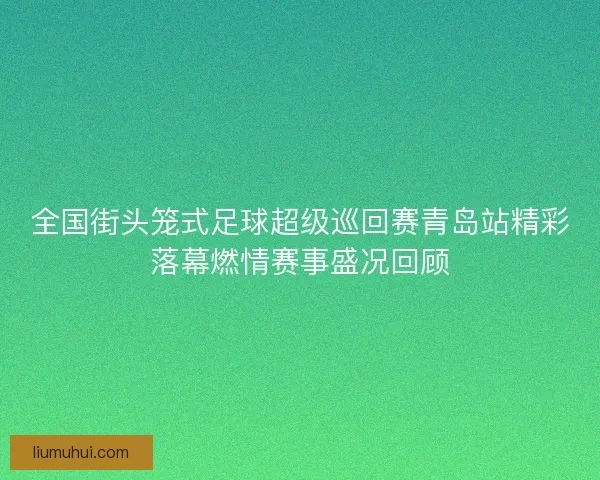 全国街头笼式足球超级巡回赛青岛站精彩落幕燃情赛事盛况回顾