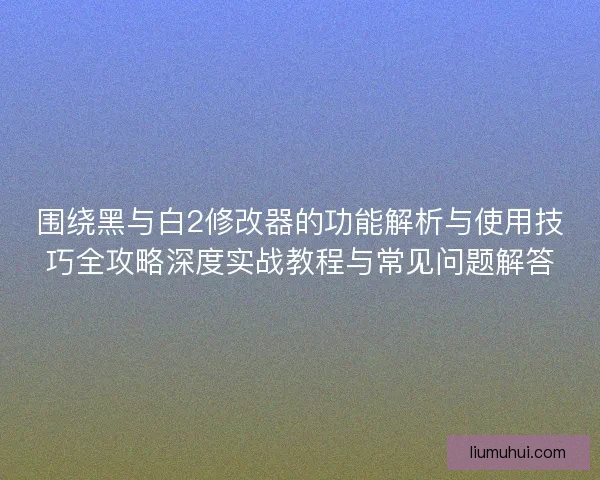 围绕黑与白2修改器的功能解析与使用技巧全攻略深度实战教程与常见问题解答