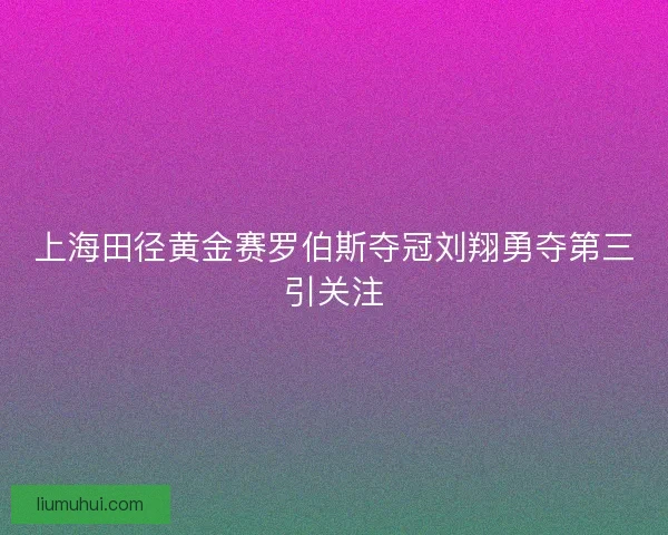 上海田径黄金赛罗伯斯夺冠刘翔勇夺第三引关注