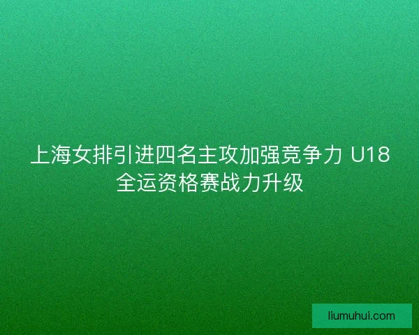 上海女排引进四名主攻加强竞争力 U18全运资格赛战力升级