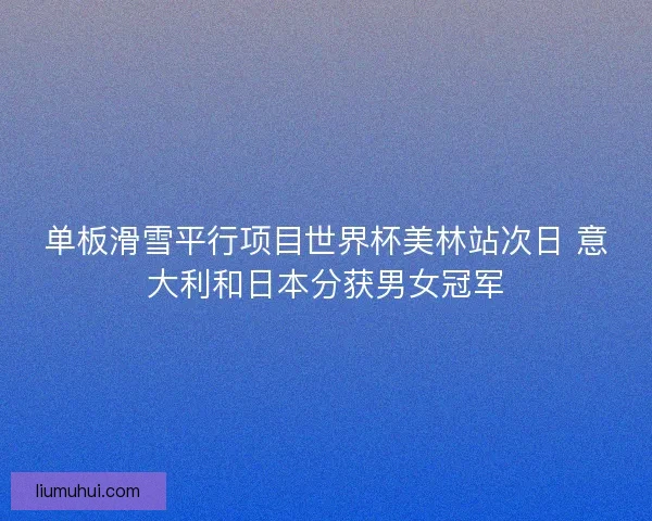 单板滑雪平行项目世界杯美林站次日 意大利和日本分获男女冠军