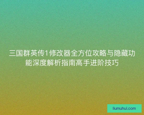 三国群英传1修改器全方位攻略与隐藏功能深度解析指南高手进阶技巧