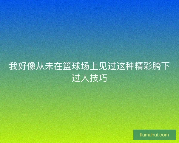 我好像从未在篮球场上见过这种精彩胯下过人技巧
